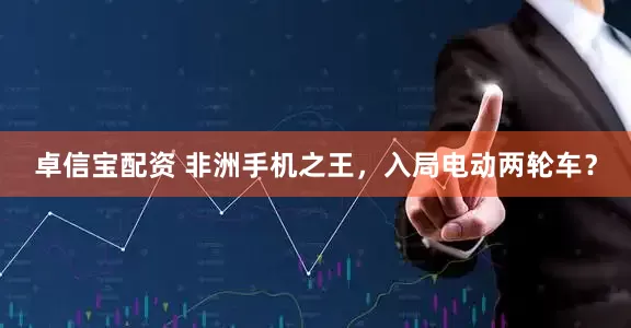 卓信宝配资 非洲手机之王，入局电动两轮车？