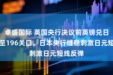 卓盛国际 英国央行决议前英镑兑日元回落至196关口，日本央行维稳刺激日元短线反弹