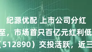 纪源优配 上市公司分红高峰期将至，市场首只百亿元红利低波ETF（512890）交投活跃，近三周累计吸金近11亿元