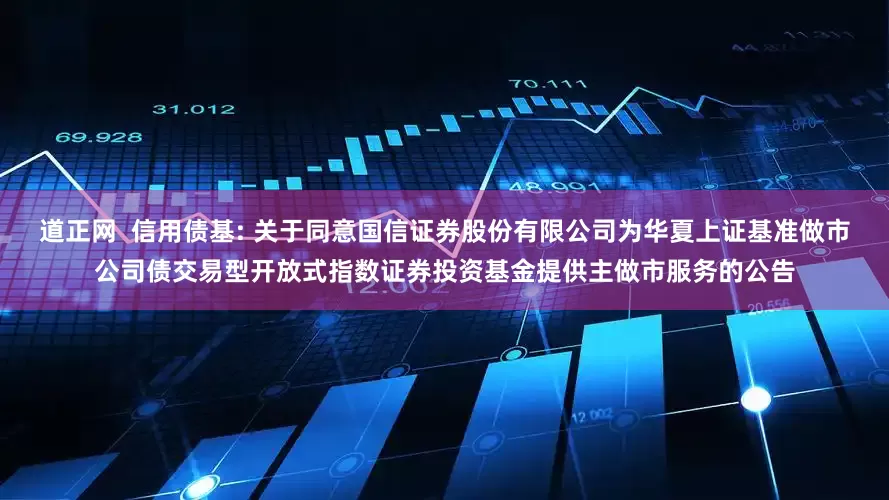 道正网  信用债基: 关于同意国信证券股份有限公司为华夏上证基准做市公司债交易型开放式指数证券投资基金提供主做市服务的公告