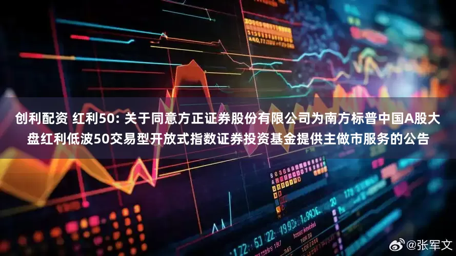 创利配资 红利50: 关于同意方正证券股份有限公司为南方标普中国A股大盘红利低波50交易型开放式指数证券投资基金提供主做市服务的公告