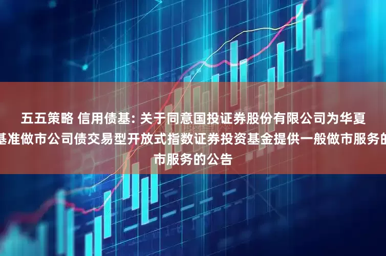 五五策略 信用债基: 关于同意国投证券股份有限公司为华夏上证基准做市公司债交易型开放式指数证券投资基金提供一般做市服务的公告