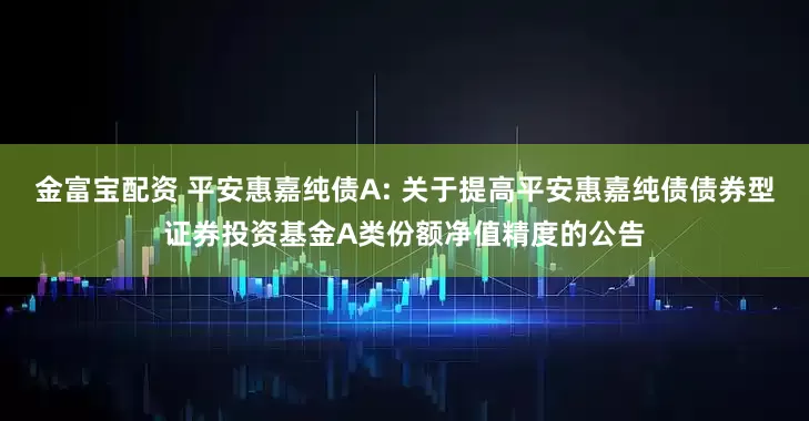 金富宝配资 平安惠嘉纯债A: 关于提高平安惠嘉纯债债券型证券投资基金A类份额净值精度的公告