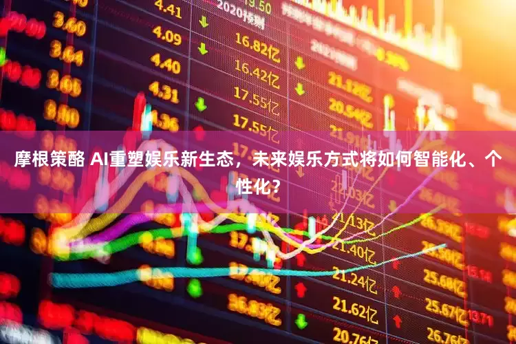 摩根策酪 AI重塑娱乐新生态，未来娱乐方式将如何智能化、个性化？