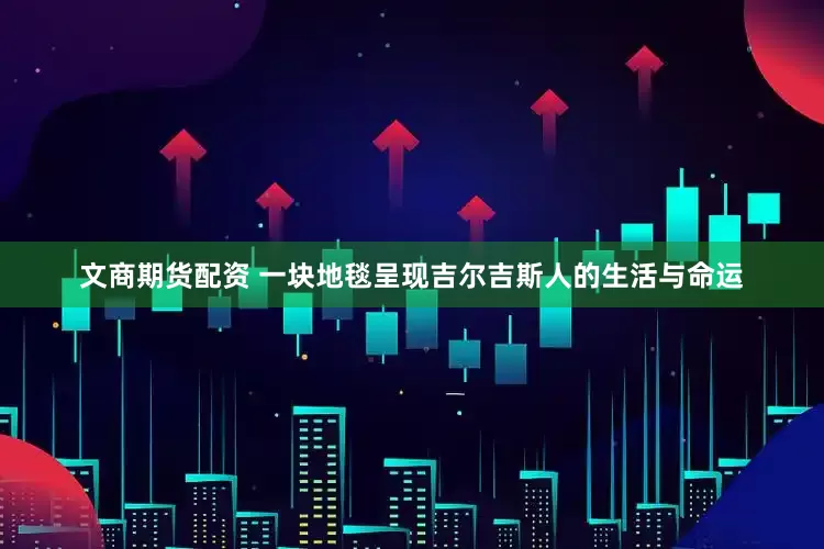 文商期货配资 一块地毯呈现吉尔吉斯人的生活与命运