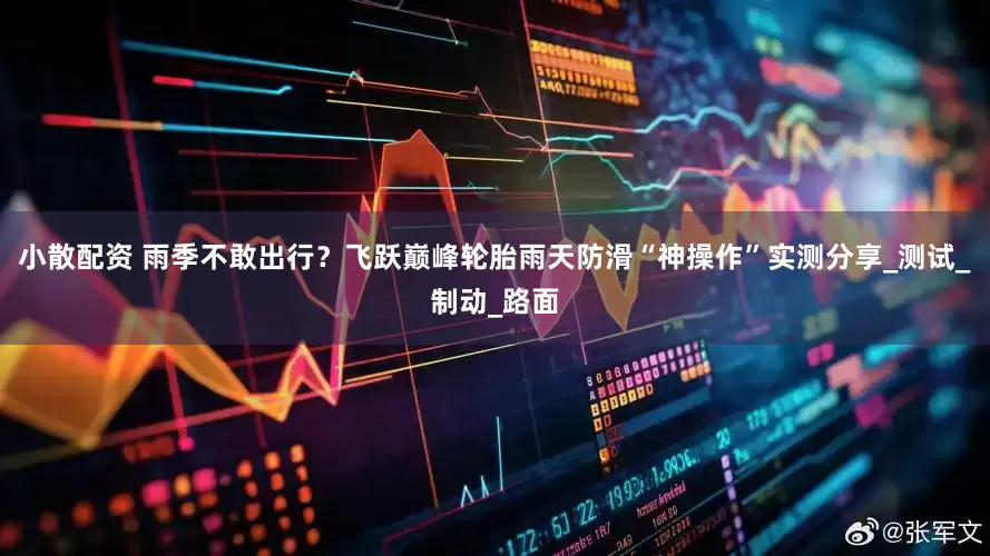 小散配资 雨季不敢出行？飞跃巅峰轮胎雨天防滑“神操作”实测分享_测试_制动_路面