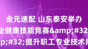金元速配 山东泰安举办全市职业健康技能竞赛&#32;提升职工专业技术能力