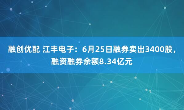 融创优配 江丰电子：6月25日融券卖出3400股，融资融券余额8.34亿元