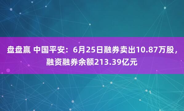 盘盘赢 中国平安：6月25日融券卖出10.87万股，融资融券余额213.39亿元