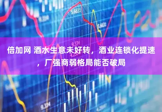 倍加网 酒水生意未好转，酒业连锁化提速，厂强商弱格局能否破局