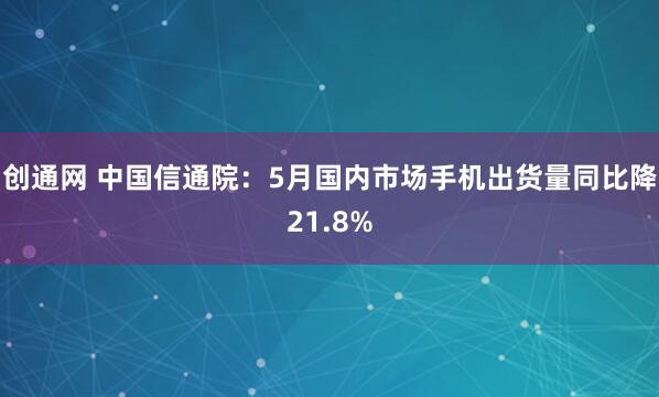 创通网 中国信通院：5月国内市场手机出货量同比降21.8%
