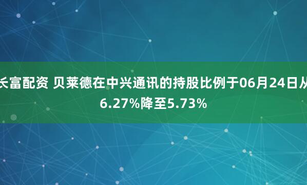 长富配资 贝莱德在中兴通讯的持股比例于06月24日从6.27%降至5.73%