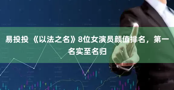 易投投 《以法之名》8位女演员颜值排名，第一名实至名归