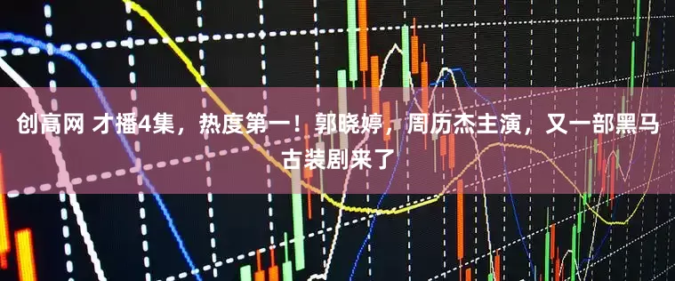 创高网 才播4集，热度第一！郭晓婷，周历杰主演，又一部黑马古装剧来了