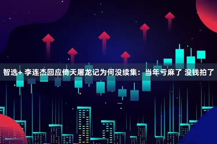 智选+ 李连杰回应倚天屠龙记为何没续集：当年亏麻了 没钱拍了