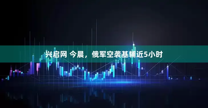 兴启网 今晨，俄军空袭基辅近5小时