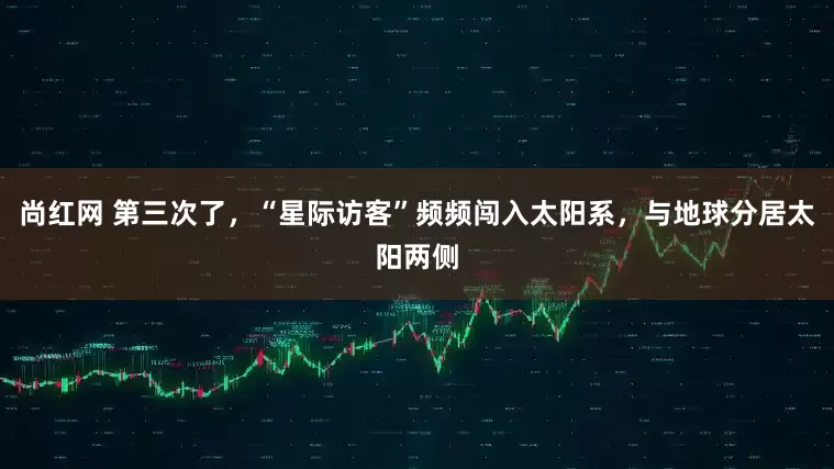 尚红网 第三次了，“星际访客”频频闯入太阳系，与地球分居太阳两侧