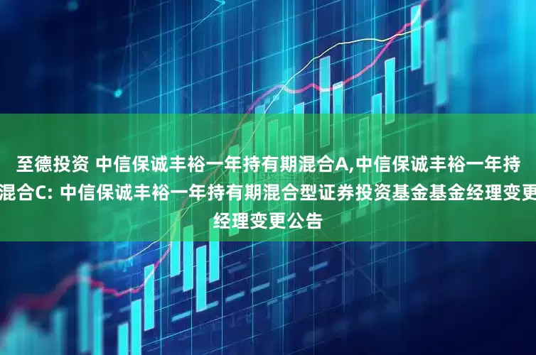 至德投资 中信保诚丰裕一年持有期混合A,中信保诚丰裕一年持有期混合C: 中信保诚丰裕一年持有期混合型证券投资基金基金经理变更公告