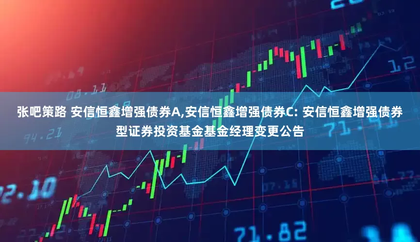 张吧策路 安信恒鑫增强债券A,安信恒鑫增强债券C: 安信恒鑫增强债券型证券投资基金基金经理变更公告