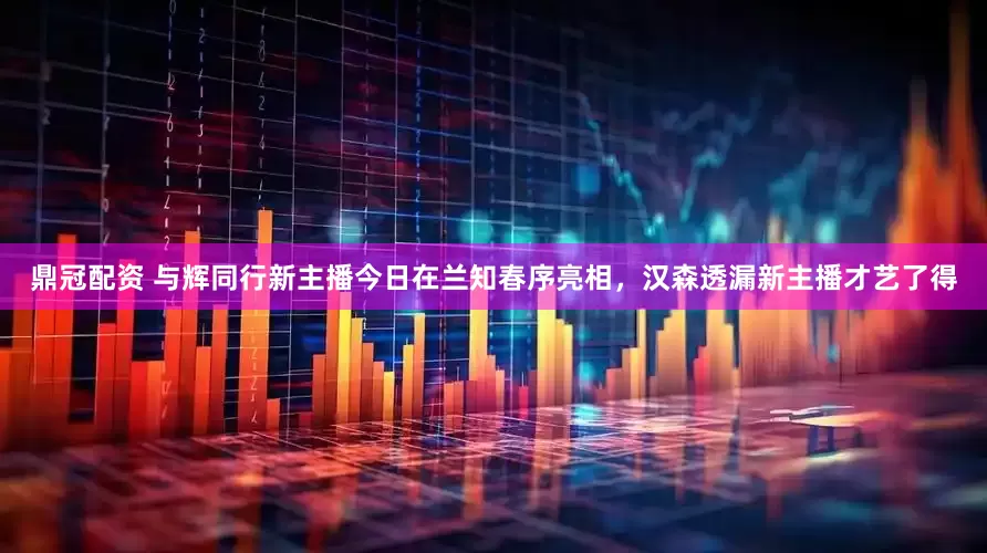鼎冠配资 与辉同行新主播今日在兰知春序亮相，汉森透漏新主播才艺了得