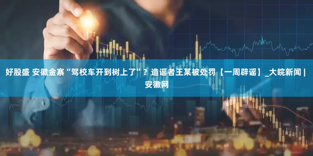 好股盛 安徽金寨“驾校车开到树上了”？造谣者王某被处罚【一周辟谣】_大皖新闻 | 安徽网