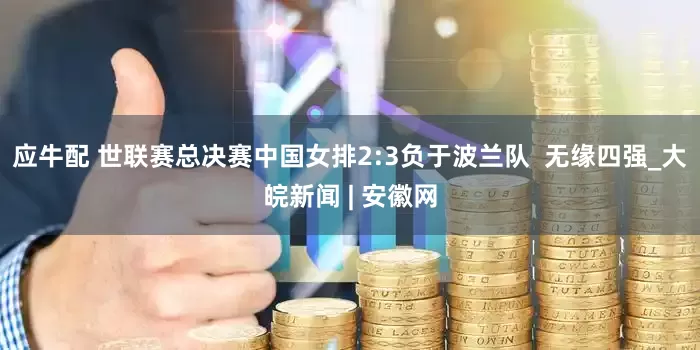 应牛配 世联赛总决赛中国女排2:3负于波兰队  无缘四强_大皖新闻 | 安徽网
