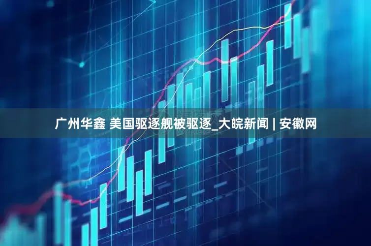 广州华鑫 美国驱逐舰被驱逐_大皖新闻 | 安徽网