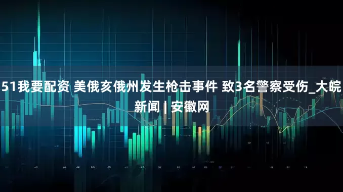 51我要配资 美俄亥俄州发生枪击事件 致3名警察受伤_大皖新闻 | 安徽网