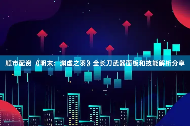 顺市配资 《明末：渊虚之羽》全长刀武器面板和技能解析分享