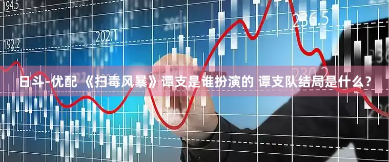 日斗-优配 《扫毒风暴》谭支是谁扮演的 谭支队结局是什么？