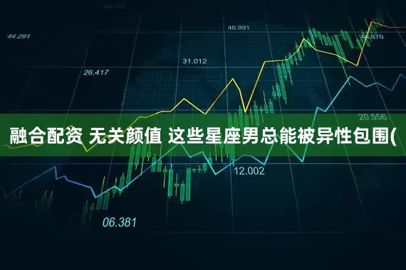 融合配资 无关颜值 这些星座男总能被异性包围(