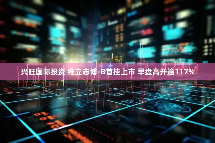 兴旺国际投资 维立志博-B首挂上市 早盘高开逾117%