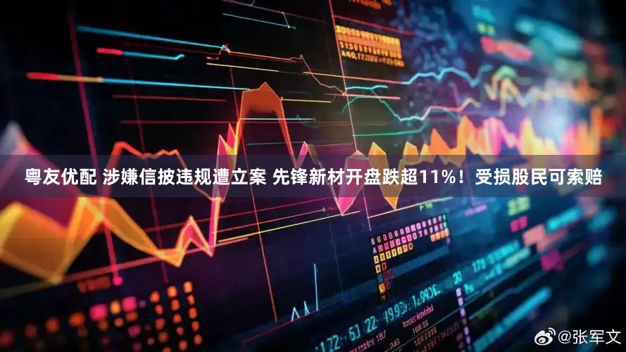 粤友优配 涉嫌信披违规遭立案 先锋新材开盘跌超11%！受损股民可索赔