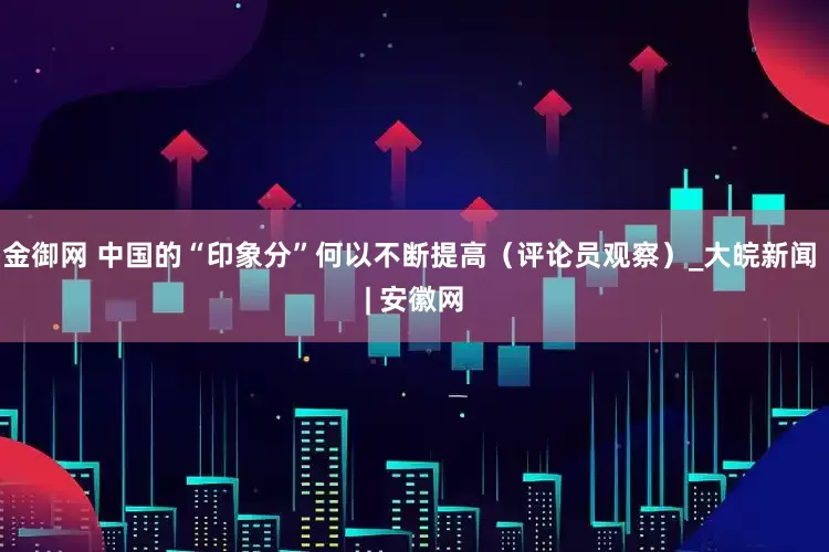 金御网 中国的“印象分”何以不断提高（评论员观察）_大皖新闻 | 安徽网