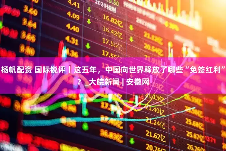 杨帆配资 国际锐评丨这五年，中国向世界释放了哪些“免签红利”？_大皖新闻 | 安徽网
