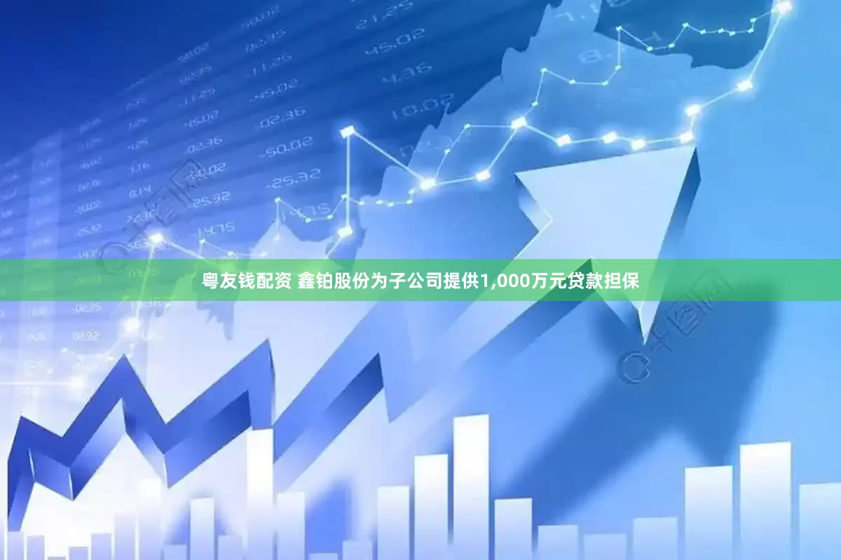粤友钱配资 鑫铂股份为子公司提供1,000万元贷款担保
