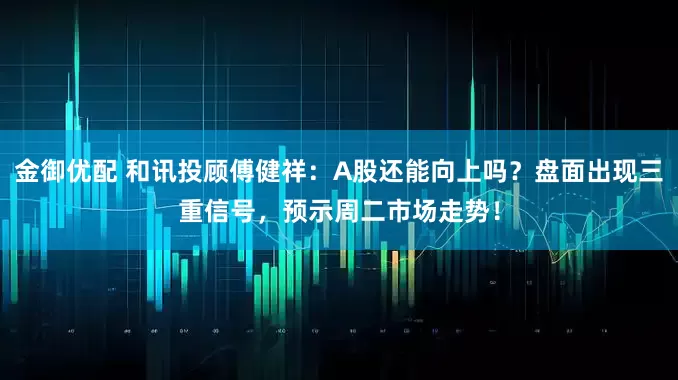 金御优配 和讯投顾傅健祥：A股还能向上吗？盘面出现三重信号，预示周二市场走势！