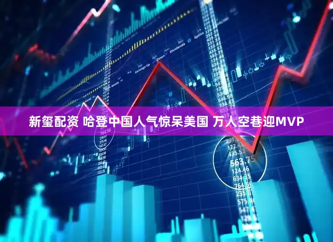 新玺配资 哈登中国人气惊呆美国 万人空巷迎MVP