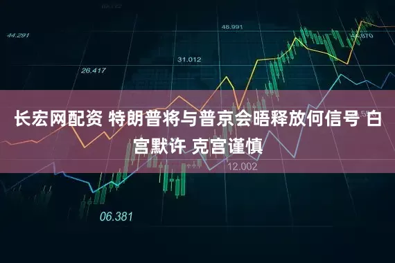 长宏网配资 特朗普将与普京会晤释放何信号 白宫默许 克宫谨慎