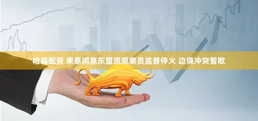 哈福配资 柬泰同意东盟派观察员监督停火 边境冲突暂歇