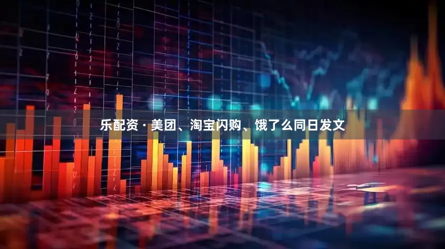 乐配资 · 美团、淘宝闪购、饿了么同日发文