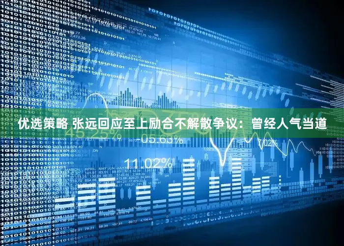 优选策略 张远回应至上励合不解散争议：曾经人气当道