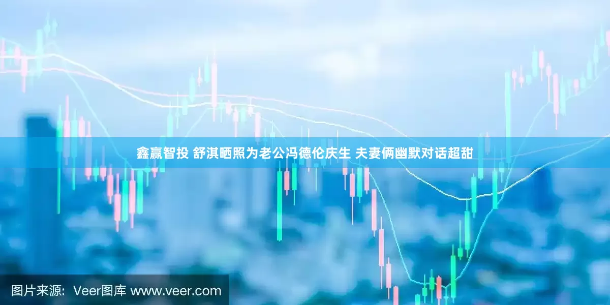 鑫赢智投 舒淇晒照为老公冯德伦庆生 夫妻俩幽默对话超甜