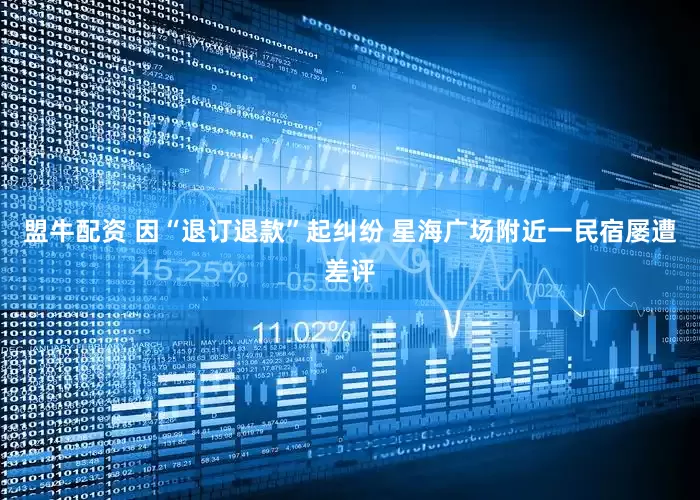 盟牛配资 因“退订退款”起纠纷 星海广场附近一民宿屡遭差评