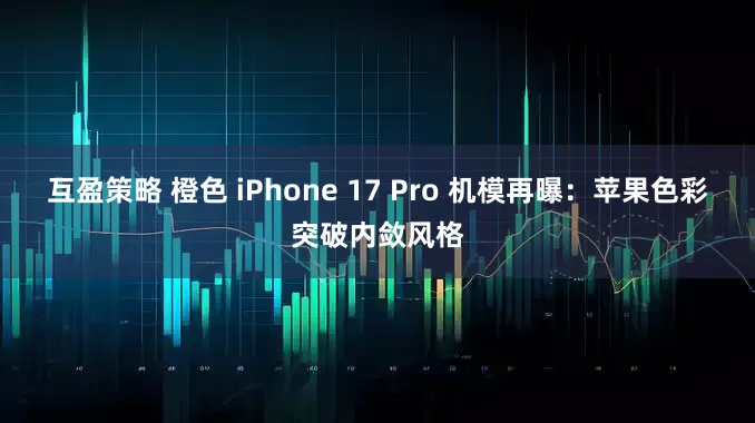 互盈策略 橙色 iPhone 17 Pro 机模再曝：苹果色彩突破内敛风格