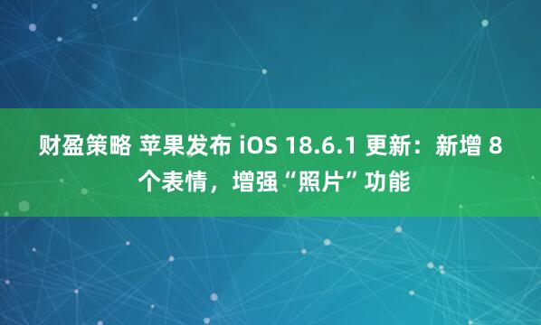 财盈策略 苹果发布 iOS 18.6.1 更新：新增 8 个表情，增强“照片”功能