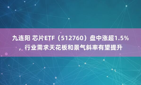 九连阳 芯片ETF（512760）盘中涨超1.5%，行业需求天花板和景气斜率有望提升