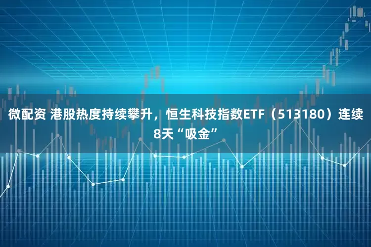 微配资 港股热度持续攀升，恒生科技指数ETF（513180）连续8天“吸金”