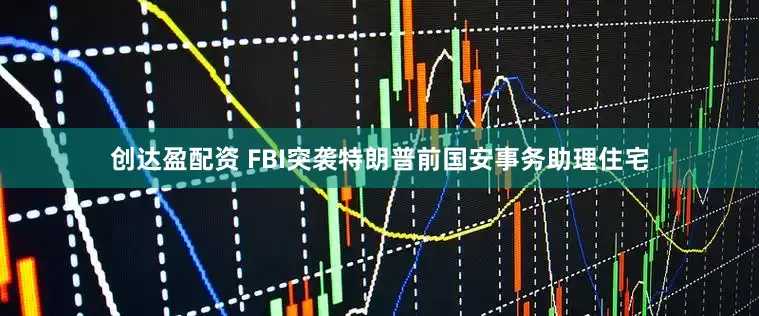 创达盈配资 FBI突袭特朗普前国安事务助理住宅
