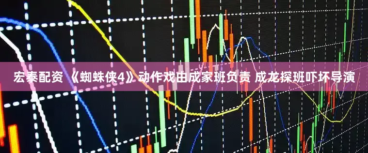 宏泰配资 《蜘蛛侠4》动作戏由成家班负责 成龙探班吓坏导演